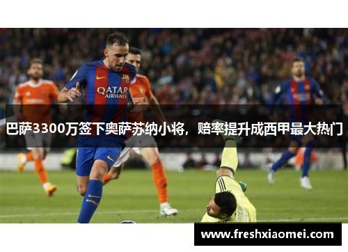 巴萨3300万签下奥萨苏纳小将，赔率提升成西甲最大热门