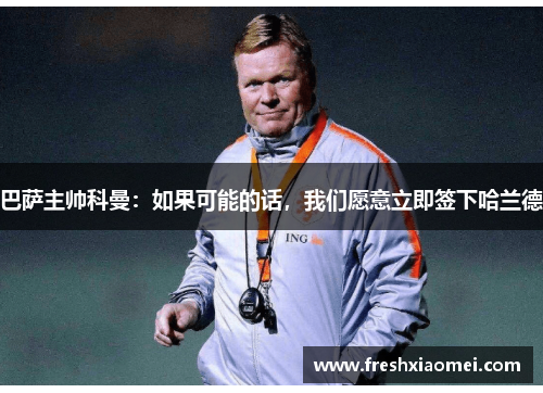 巴萨主帅科曼：如果可能的话，我们愿意立即签下哈兰德