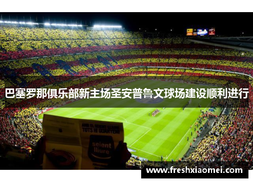 巴塞罗那俱乐部新主场圣安普鲁文球场建设顺利进行