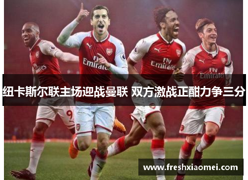 纽卡斯尔联主场迎战曼联 双方激战正酣力争三分