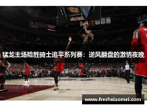 猛龙主场险胜骑士追平系列赛：逆风翻盘的激情夜晚