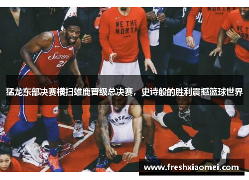 猛龙东部决赛横扫雄鹿晋级总决赛，史诗般的胜利震撼篮球世界