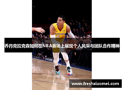 乔丹克拉克森如何在NBA赛场上展现个人风采与团队合作精神