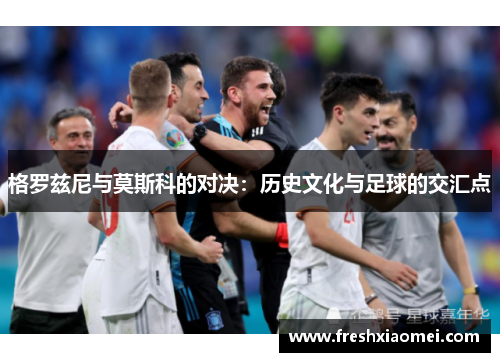 格罗兹尼与莫斯科的对决：历史文化与足球的交汇点