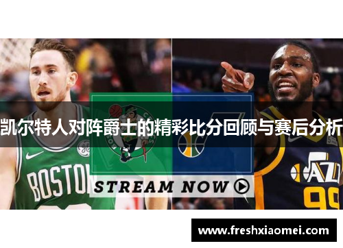 凯尔特人对阵爵士的精彩比分回顾与赛后分析