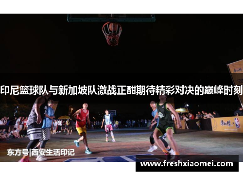 印尼篮球队与新加坡队激战正酣期待精彩对决的巅峰时刻