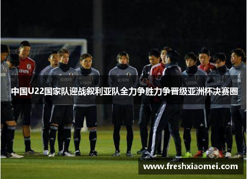 中国U22国家队迎战叙利亚队全力争胜力争晋级亚洲杯决赛圈