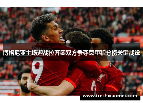 博格尼亚主场迎战拉齐奥双方争夺意甲积分榜关键战役