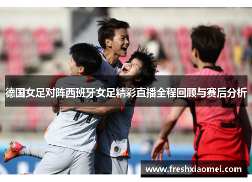 德国女足对阵西班牙女足精彩直播全程回顾与赛后分析